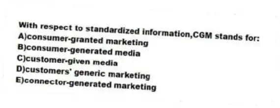 With respect to standardized information,CGM stands for:
A)consumer-granted marketing
B)consumer-generated media
C)customer-given media
D)customers' generic marketing
E)connector-generated marketing