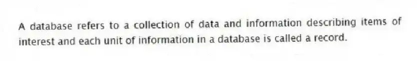A database refers to a collection of data and information describing items of interest and each unit of information in a database is called a record.