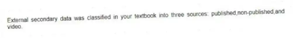 External secondary data was classified in your textbook into three sources: published,non-published,and video.