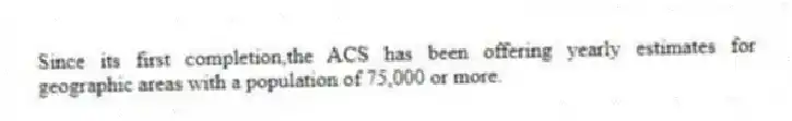 Since its first completion,the ACS has been offering yearly estimates for geographic areas with a population of 75,000 or more.