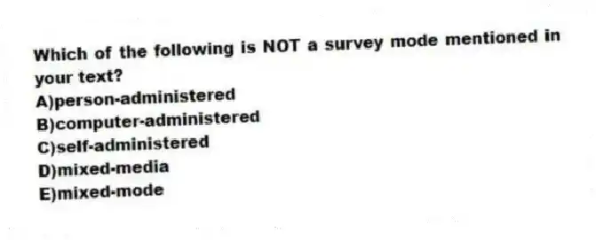 Which of the following is NOT a survey mode mentioned in your text?
A)person-administered
B)computer-administered
C)self-administered
D)mixed-media
E)mixed-mode
