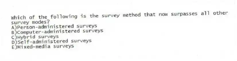 Which of the following is the survey method that now surpasses all other survey modes?
A)Person-administered surveys
B)Computer-administered surveys
C)Hybrid surveys
D)Self-administered surveys
E)Mixed-media surveys