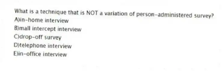 What is a technique that is NOT a variation of person-administered survey?
A)in-home interview
B)mall intercept interview
C)drop-off survey
D)telephone interview
E)in-office interview