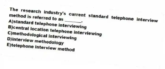 The research industry's current standard telephone interview method is referred to as ________.
A)standard telephone interviewing
B)central location telephone interviewing
C)methodological interviewing
D)interview methodology
E)telephone interview method