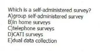 Which is a self-administered survey?
A)group self-administered survey
B)in home surveys
C)telephone surveys
D)CATI surveys
E)dual data collection