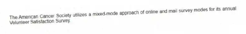 The American Cancer Society utilizes a mixed-mode approach of online and mail survey modes for its annual Volunteer Satisfaction Survey.