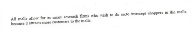 All malls allow for as many research firms who wish to do so,to intercept shoppers in the malls because it attracts more customers to the malls.