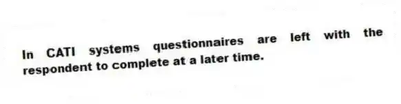 In CATI systems questionnaires are left with the respondent to complete at a later time.