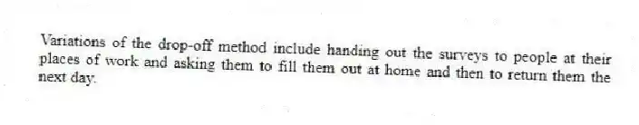 Variations of the drop-off method include handing out the surveys to people at their places of work and asking them to fill them out at home and then to return them the next day.