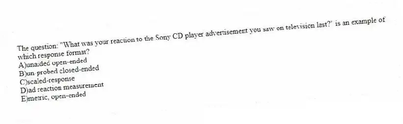 The question: "What was your reaction to the Sony CD player advertisement you saw on television last?" is an example of which response format?
A)unaided open-ended
B)un-probed closed-ended
C)scaled-response
D)ad reaction measurement
E)metric, open-ended