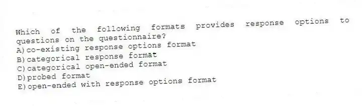 Which of the following formats provides response options to questions on the questionnaire?
A)co-existing response options format
B)categorical response format
C)categorical open-ended format
D)probed format
E)open-ended with response options format