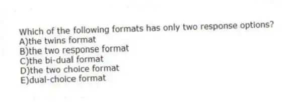 Which of the following formats has only two response options?
A)the twins format
B)the two response format
C)the bi-dual format
D)the two choice format
E)dual-choice format