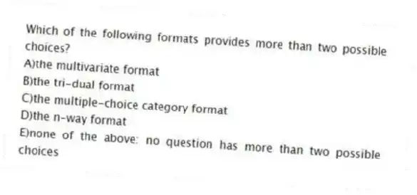 Which of the following formats provides more than two possible choices?
A)the multivariate format
B)the tri-dual format
C)the multiple-choice category format
D)the n-way format
E)none of the above: no question has more than two possible choices