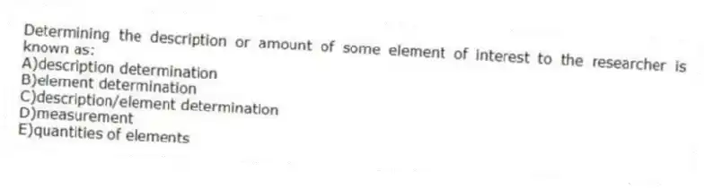 Determining the description or amount of some element of interest to the researcher is known as:
A)description determination
B)element determination
C)description/element determination
D)measurement
E)quantities of elements