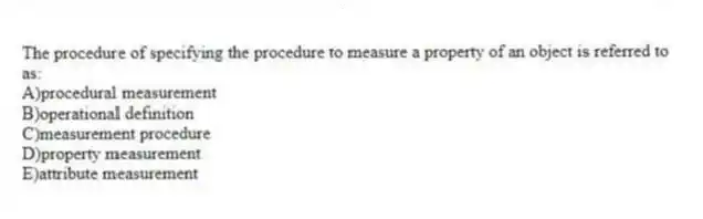 The procedure of specifying the procedure to measure a property of an object is referred to as:
A)procedural measurement
B)operational definition
C)measurement procedure
D)property measurement
E)attribute measurement