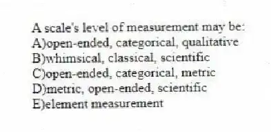 A scale's level of measurement may be:
A)open-ended, categorical, qualitative
B)whimsical, classical, scientific
C)open-ended, categorical, metric
D)metric, open-ended, scientific
E)element measurement