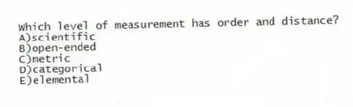 Which level of measurement has order and distance?
A)scientific
B)open-ended
C)metric
D)categorical
E)elemental