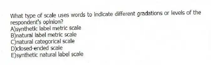 What type of scale uses words to indicate different gradations or levels of the respondent's opinion?
A)synthetic label metric scale
B)natural label metric scale
C)natural categorical scale
D)closed-ended scale
E)synthetic natural label scale