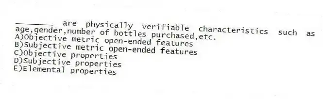 ________ are physically verifiable characteristics such as age,gender,number of bottles purchased,etc.
A)Objective metric open-ended features
B)Subjective metric open-ended features
C)Objective properties
D)Subjective properties
E)Elemental properties