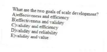 What are the two goals of scale development?
A)effectiveness and efficiency
B)effectiveness and validity
C)validity and efficiency
D)validity and reliability
E)validity and value