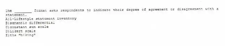 The ________ format asks respondents to indicate their degree of agreement or disagreement with a statement.
A)l-Lifestyle statement inventory
B)semantic differential
C)constant sum scale
D)Likert scale
E)the "hiking"