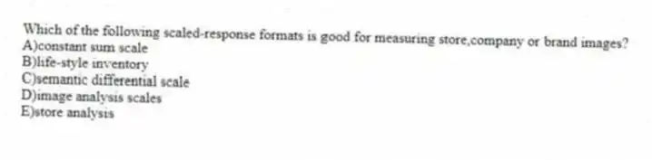 Which of the following scaled-response formats is good for measuring store,company or brand images?
A)constant sum scale
B)life-style inventory
C)semantic differential scale
D)image analysis scales
E)store analysis