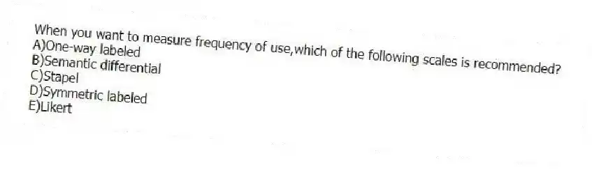 When you want to measure frequency of use,which of the following scales is recommended?
A)One-way labeled
B)Semantic differential
C)Stapel
D)Symmetric labeled
E)Likert