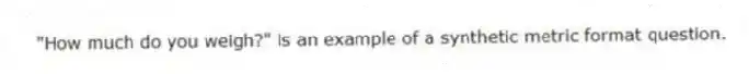 "How much do you weigh?" is an example of a synthetic metric format question.