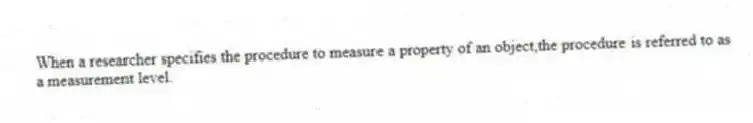 When a researcher specifies the procedure to measure a property of an object,the procedure is referred to as a measurement level.