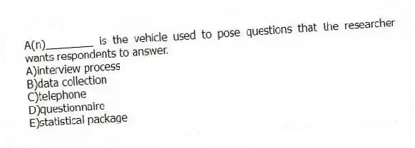 A(n)________ is the vehicle used to pose questions that the researcher wants respondents to answer.
A)interview process
B)data collection
C)telephone
D)questionnaire
E)statistical package