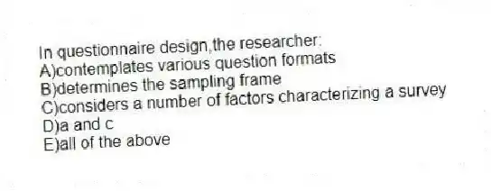 In questionnaire design,the researcher:
A)contemplates various question formats
B)determines the sampling frame
C)considers a number of factors characterizing a survey
D)a and c
E)all of the above