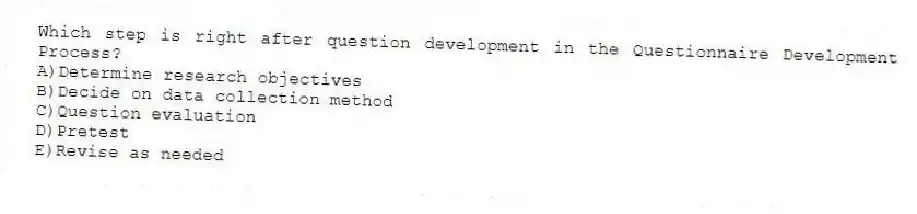 Which step is right after question development in the Questionnaire Development Process?
A)Determine research objectives
B)Decide on data collection method
C)Question evaluation
D)Pretest
E)Revise as needed
