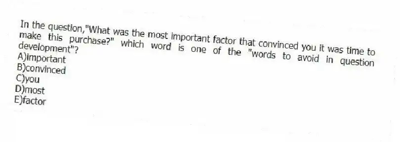 In the question,"What was the most important factor that convinced you it was time to make this purchase?" which word is one of the "words to avoid in question development"?
A)important
B)convinced
C)you
D)most
E)factor