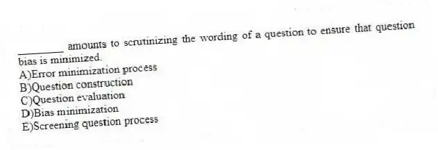 ________ amounts to scrutinizing the wording of a question to ensure that question bias is minimized.
A)Error minimization process
B)Question construction
C)Question evaluation
D)Bias minimization
E)Screening question process