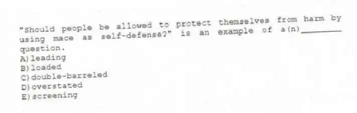 "Should people be allowed to protect themselves from harm by using mace as self-defense?" is an example of a(n)________ question.
A)leading
B)loaded
C)double-barreled
D)overstated
E)screening