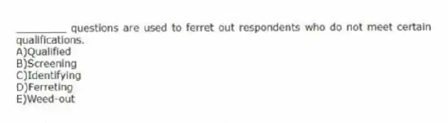 ________ questions are used to ferret out respondents who do not meet certain qualifications.
A)Qualified
B)Screening
C)Identifying
D)Ferreting
E)Weed-out