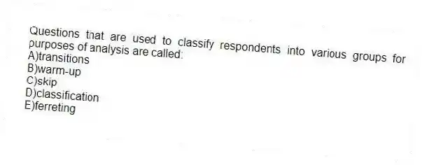 Questions that are used to classify respondents into various groups for purposes of analysis are called:
A)transitions
B)warm-up
C)skip
D)classification
E)ferreting