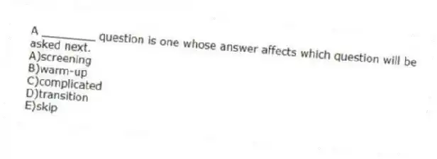 A ________ question is one whose answer affects which question will be asked next.
A)screening
B)warm-up
C)complicated
D)transition
E)skip