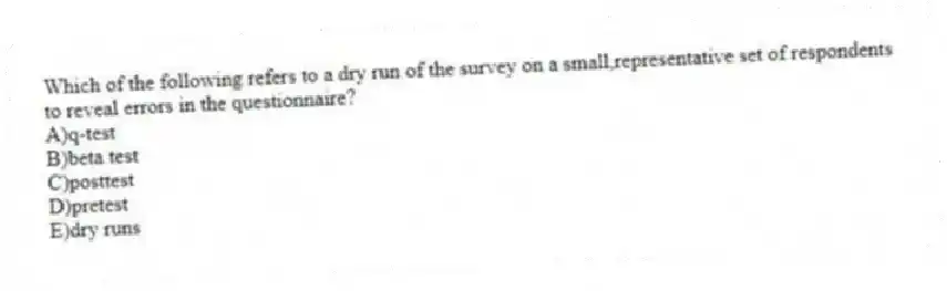 Which of the following refers to a dry run of the survey on a small,representative set of respondents to reveal errors in the questionnaire?
A)q-test
B)beta test
C)posttest
D)pretest
E)dry runs