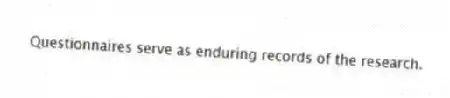 Questionnaires serve as enduring records of the research.