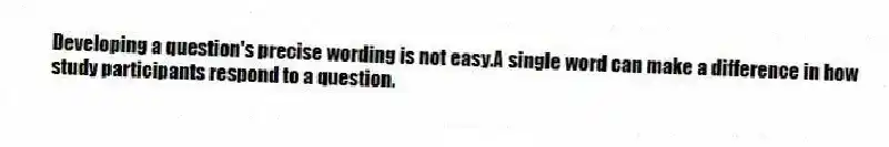 Developing a question's precise wording is not easy.A single word can make a difference in how study participants respond to a question.