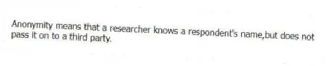 Anonymity means that a researcher knows a respondent's name,but does not pass it on to a third party.