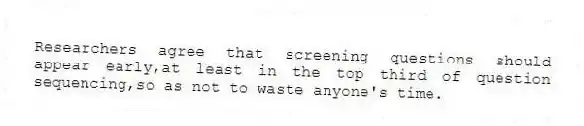 Researchers agree that screening questions should appear early,at least in the top third of question sequencing,so as not to waste anyone's time.