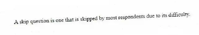A skip question is one that is skipped by most respondents due to its difficulty.