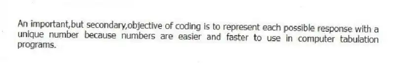 An important,but secondary,objective of coding is to represent each possible response with a unique number because numbers are easier and faster to use in computer tabulation programs.