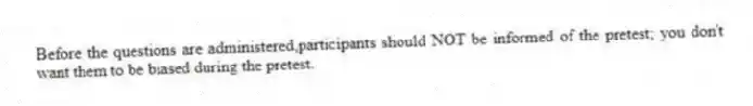 Before the questions are administered,participants should NOT be informed of the pretest; you don't want them to be biased during the pretest.