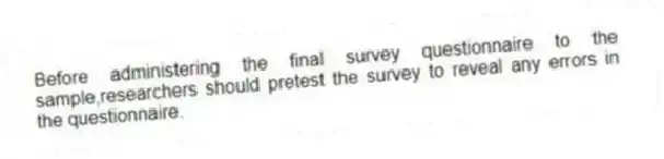 Before administering the final survey questionnaire to the sample,researchers should pretest the survey to reveal any errors in the questionnaire.