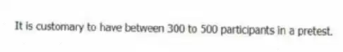 It is customary to have between 300 to 500 participants in a pretest.