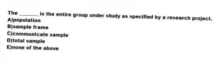 The ________ is the entire group under study as specified by a research project.
A)population
B)sample frame
C)communicate sample
D)total sample
E)none of the above