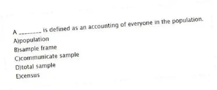 A ________ is defined as an accounting of everyone in the population.
A)population
B)sample frame
C)communicate sample
D)total sample
E)census